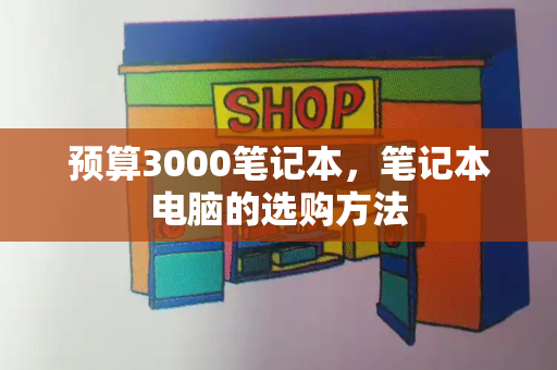 预算3000笔记本，笔记本电脑的选购方法