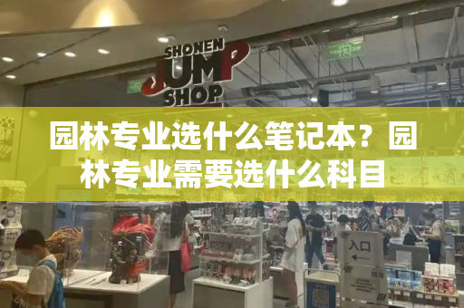 园林专业选什么笔记本？园林专业需要选什么科目-第1张图片-星选测评