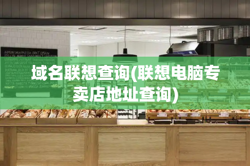 域名联想查询(联想电脑专卖店地址查询)