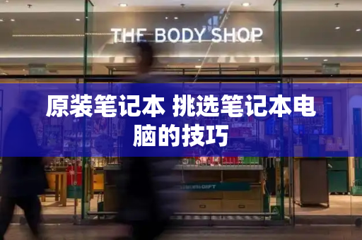 原装笔记本 挑选笔记本电脑的技巧-第1张图片-星选测评
