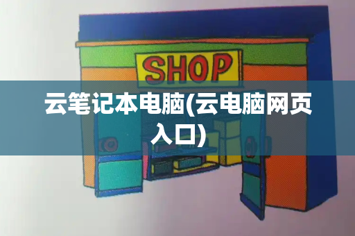 云笔记本电脑(云电脑网页入口)-第1张图片-星选测评