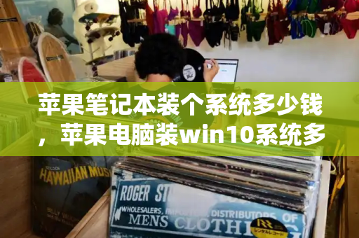 苹果笔记本装个系统多少钱，苹果电脑装win10系统多少钱-第1张图片-星选测评