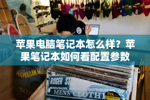 苹果电脑笔记本怎么样？苹果笔记本如何看配置参数-第1张图片-星选测评