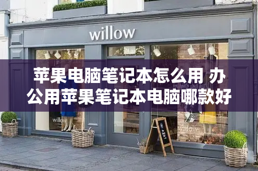 苹果电脑笔记本怎么用 办公用苹果笔记本电脑哪款好