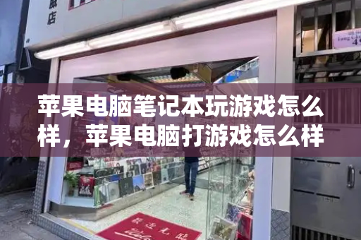 苹果电脑笔记本玩游戏怎么样，苹果电脑打游戏怎么样