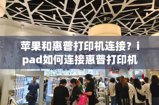 苹果和惠普打印机连接？ipad如何连接惠普打印机-第1张图片-星选测评