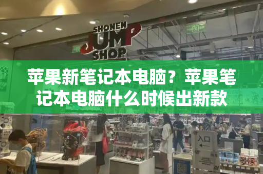 苹果新笔记本电脑？苹果笔记本电脑什么时候出新款-第1张图片-星选测评