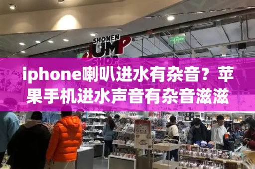 iphone喇叭进水有杂音？苹果手机进水声音有杂音滋滋怎么办