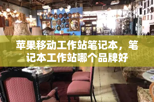 苹果移动工作站笔记本，笔记本工作站哪个品牌好-第1张图片-星选测评