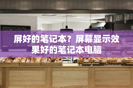 屏好的笔记本？屏幕显示效果好的笔记本电脑-第1张图片-星选测评