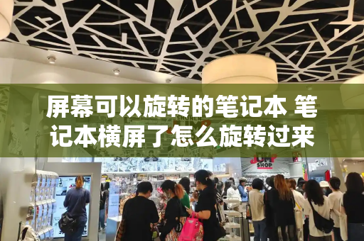 屏幕可以旋转的笔记本 笔记本横屏了怎么旋转过来-第1张图片-星选测评