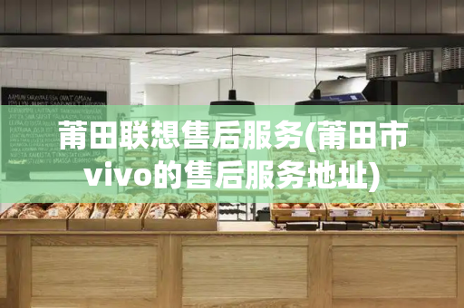 莆田联想售后服务(莆田市vivo的售后服务地址)