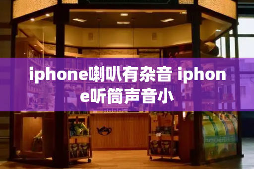 iphone喇叭有杂音 iphone听筒声音小