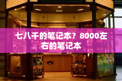 七八千的笔记本？8000左右的笔记本