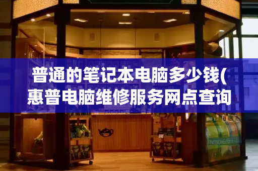 普通的笔记本电脑多少钱(惠普电脑维修服务网点查询)