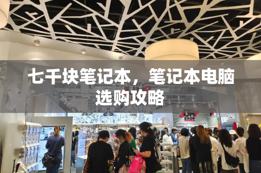 七千块笔记本，笔记本电脑选购攻略