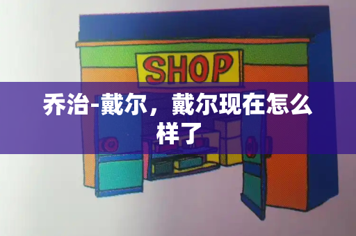 乔治-戴尔，戴尔现在怎么样了-第1张图片-星选测评