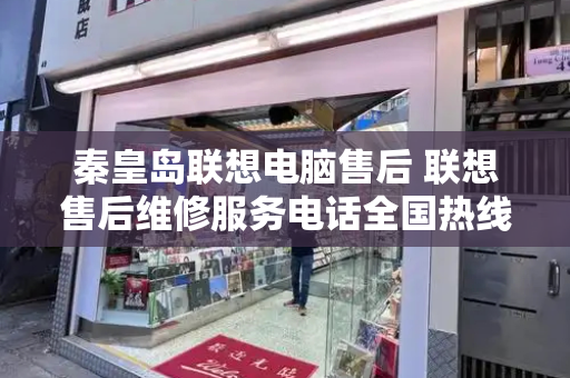 秦皇岛联想电脑售后 联想售后维修服务电话全国热线-第1张图片-星选测评
