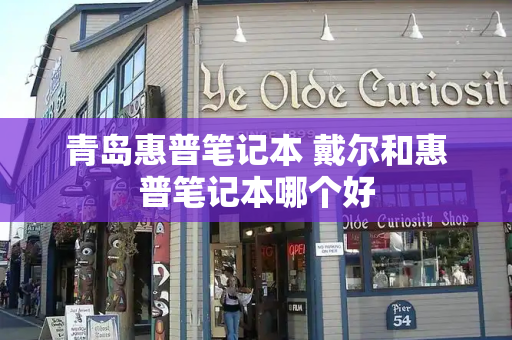 青岛惠普笔记本 戴尔和惠普笔记本哪个好