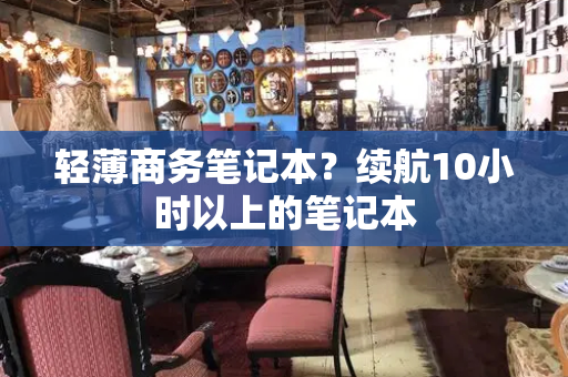 轻薄商务笔记本？续航10小时以上的笔记本