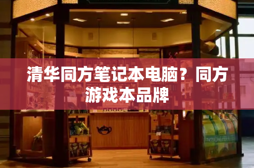清华同方笔记本电脑？同方游戏本品牌