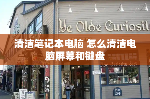 清洁笔记本电脑 怎么清洁电脑屏幕和键盘
