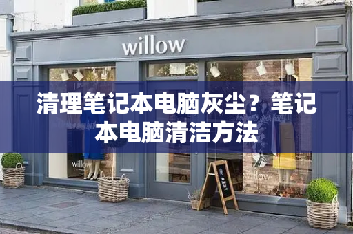 清理笔记本电脑灰尘？笔记本电脑清洁方法-第1张图片-星选测评