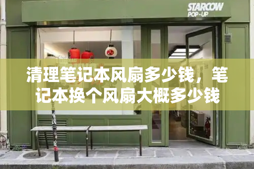 清理笔记本风扇多少钱，笔记本换个风扇大概多少钱