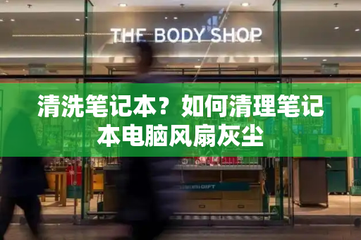 清洗笔记本？如何清理笔记本电脑风扇灰尘