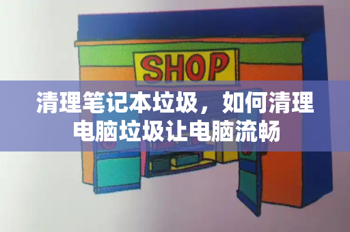 清理笔记本垃圾，如何清理电脑垃圾让电脑流畅-第1张图片-星选测评