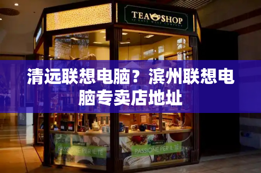 清远联想电脑？滨州联想电脑专卖店地址