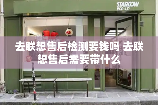 去联想售后检测要钱吗 去联想售后需要带什么