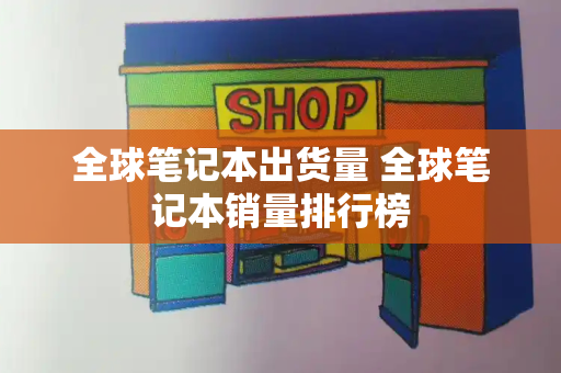 全球笔记本出货量 全球笔记本销量排行榜