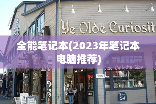全能笔记本(2023年笔记本电脑推荐)