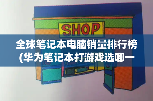 全球笔记本电脑销量排行榜(华为笔记本打游戏选哪一款)