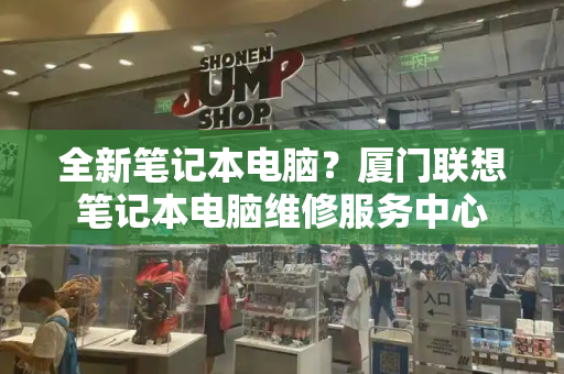 全新笔记本电脑？厦门联想笔记本电脑维修服务中心