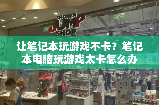 让笔记本玩游戏不卡？笔记本电脑玩游戏太卡怎么办-第1张图片-星选测评