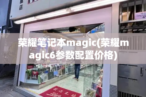 荣耀笔记本magic(荣耀magic6参数配置价格)-第1张图片-星选测评
