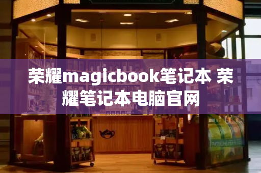荣耀magicbook笔记本 荣耀笔记本电脑官网-第1张图片-星选测评
