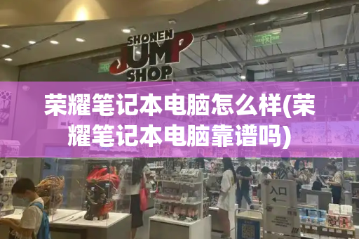 荣耀笔记本电脑怎么样(荣耀笔记本电脑靠谱吗)-第1张图片-星选测评