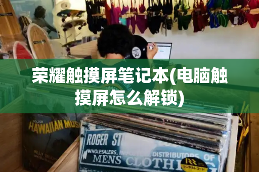 荣耀触摸屏笔记本(电脑触摸屏怎么解锁)