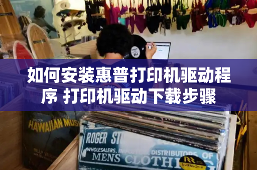 如何安装惠普打印机驱动程序 打印机驱动下载步骤-第1张图片-星选测评