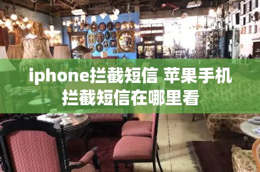 iphone拦截短信 苹果手机拦截短信在哪里看