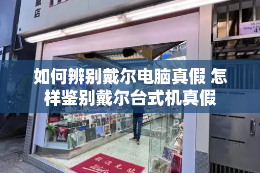 如何辨别戴尔电脑真假 怎样鉴别戴尔台式机真假