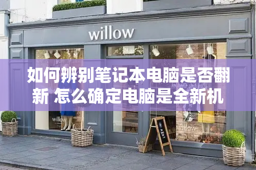 如何辨别笔记本电脑是否翻新 怎么确定电脑是全新机-第1张图片-星选测评