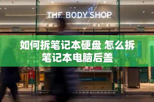 如何拆笔记本硬盘 怎么拆笔记本电脑后盖