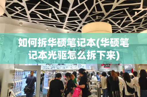 如何拆华硕笔记本(华硕笔记本光驱怎么拆下来)