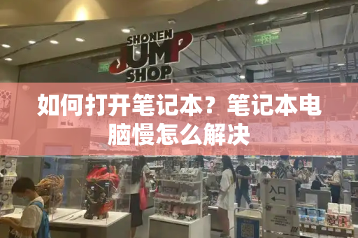 如何打开笔记本？笔记本电脑慢怎么解决-第1张图片-星选测评