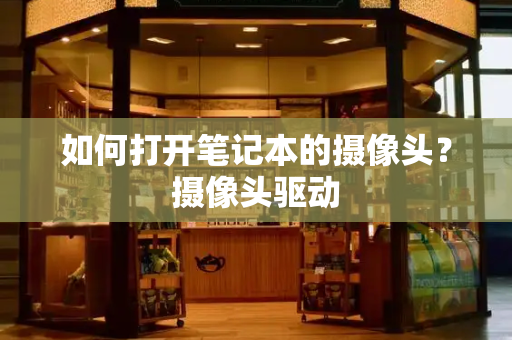 如何打开笔记本的摄像头？摄像头驱动-第1张图片-星选测评