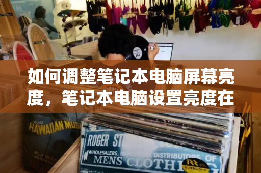 如何调整笔记本电脑屏幕亮度，笔记本电脑设置亮度在哪-第1张图片-星选测评